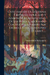 Catecismo De La Doctrina Cristiana Explicado Y Adaptado Á La Capacidad De Los Niños, y Adornado Con Muchas Estampas Por Excmo. É Ilmo. D. Antonio Claret......