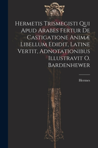 Hermetis Trismegisti Qui Apud Arabes Fertur De Castigatione Animæ Libellum Edidit, Latine Vertit, Adnotationibus Illustravit O. Bardenhewer
