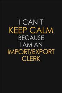 I Can't Keep Calm Because I Am An Import/Export Clerk