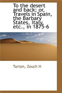 To the Desert and Back; Or, Travels in Spain, the Barbary States, Italy, Etc., in 1875-6