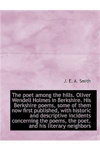 The Poet Among the Hills. Oliver Wendell Holmes in Berkshire. His Berkshire Poems, Some of Them Now First Published, with Historic and Descriptive Incidents Concerning the Poems, the Poet, and His Literary Neighbors