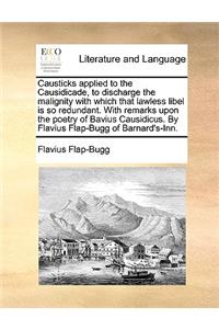 Causticks Applied to the Causidicade, to Discharge the Malignity with Which That Lawless Libel Is So Redundant. with Remarks Upon the Poetry of Bavius Causidicus. by Flavius Flap-Bugg of Barnard's-Inn.