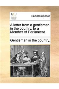 A Letter from a Gentleman in the Country, to a Member of Parliament.