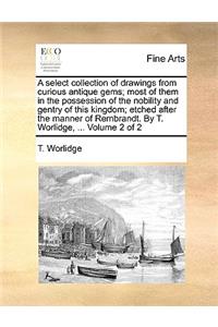 A Select Collection of Drawings from Curious Antique Gems; Most of Them in the Possession of the Nobility and Gentry of This Kingdom; Etched After the Manner of Rembrandt. by T. Worlidge, ... Volume 2 of 2