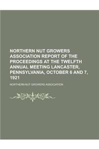 Northern Nut Growers Association Report of the Proceedings at the Twelfth Annual Meeting Lancaster, Pennsylvania, October 6 and 7, 1921