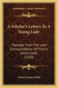 Scholar's Letters to a Young Lady a Scholar's Letters to a Young Lady: Passages from the Later Correspondence of Francis James Chilpassages from the Later Correspondence of Francis James Child (1920) D (1920)