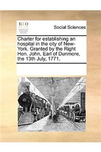 Charter for Establishing an Hospital in the City of New-York. Granted by the Right Hon. John, Earl of Dunmore, the 13th July, 1771.