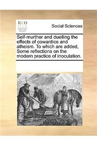Self-Murther and Duelling the Effects of Cowardice and Atheism. to Which Are Added, Some Reflections on the Modern Practice of Inoculation.