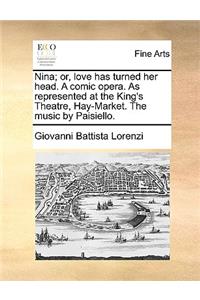 Nina; Or, Love Has Turned Her Head. a Comic Opera. as Represented at the King's Theatre, Hay-Market. the Music by Paisiello.