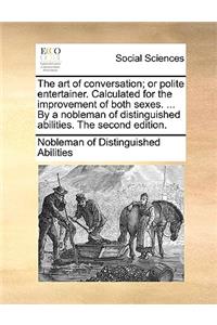 The Art of Conversation; Or Polite Entertainer. Calculated for the Improvement of Both Sexes. ... by a Nobleman of Distinguished Abilities. the Second Edition.