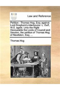 Petition - Thomas Hog, Esq; Against Lord Dreghorn's Interlocutor. L. Duff, W.S. Agent. Unto the Right Honourable the Lords of Council and Session, the Petition of Thomas Hog of Newliston, Esq; ...
