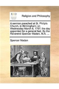 A Sermon Preached at St. Philip's Church, in Birmingham; On Wednesday March 8, 1797; The Day Appointed for a General Fast. by the Reverend Spencer Madan, M.A. ...