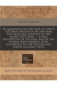 An Almanack for the Year of Christ 1672 Being Bissextile or Leap-Year, and from the Creation of the World 5675 Years ...: A True Description of the Year, and of the Several Parts Thereof, Both According to the English and Forein Account (1672)