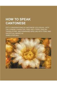 How to Speak Cantonese; Fifty Conversations in Cantonese Colloquial with the Chinese Character, Free and Literal English Translations, and Romanised S