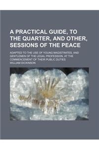 A Practical Guide, to the Quarter, and Other, Sessions of the Peace; Adapted to the Use of Young Magistrates, and Gentlemen of the Legal Profession,
