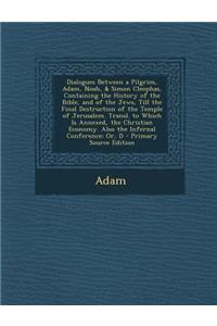 Dialogues Between a Pilgrim, Adam, Noah, & Simon Cleophas, Containing the History of the Bible, and of the Jews, Till the Final Destruction of the Temple of Jerusalem. Transl. to Which Is Annexed, the Christian Economy. Also the Infernal Conference