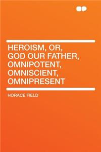 Heroism, Or, God Our Father, Omnipotent, Omniscient, Omnipresent