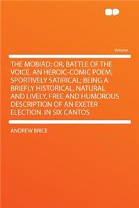The Mobiad; Or, Battle of the Voice. an Heroic-Comic Poem, Sportively Satirical; Being a Briefly Historical, Natural and Lively, Free and Humorous Description of an Exeter Election. in Six Cantos