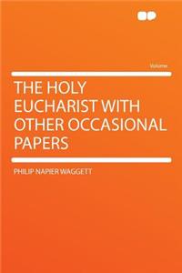 The Holy Eucharist with Other Occasional Papers