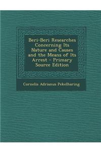 Beri-Beri Researches Concerning Its Nature and Causes and the Means of Its Arrest - Primary Source Edition