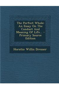 The Perfect Whole: An Essay on the Conduct and Meaning of Life...