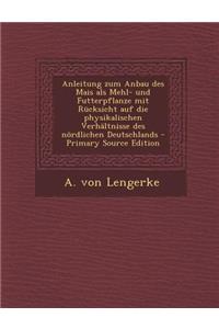 Anleitung Zum Anbau Des Mais ALS Mehl- Und Futterpflanze Mit Rucksicht Auf Die Physikalischen Verhaltnisse Des Nordlichen Deutschlands