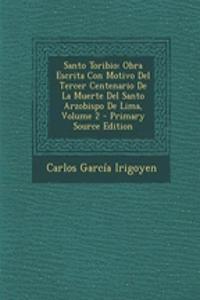 Santo Toribio: Obra Escrita Con Motivo del Tercer Centenario de La Muerte del Santo Arzobispo de Lima, Volume 2