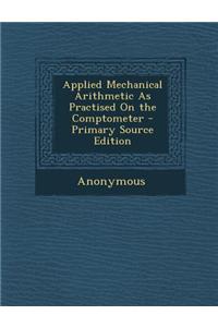 Applied Mechanical Arithmetic as Practised on the Comptometer - Primary Source Edition