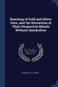 Roasting of Gold and Silver Ores, and the Extraction of Their Respective Metals Without Quicksilver