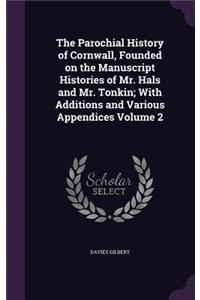 Parochial History of Cornwall, Founded on the Manuscript Histories of Mr. Hals and Mr. Tonkin; With Additions and Various Appendices Volume 2