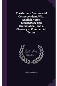 The German Commercial Correspondent, With English Notes, Explanatory and Grammatical, and a Glossary of Commercial Terms