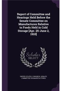 Report of Committee and Hearings Held Before the Senate Committee on Manufactures Relative to Foods Held in Cold Storage [Apr. 25-June 2, 1910]