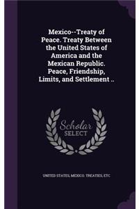 Mexico--Treaty of Peace. Treaty Between the United States of America and the Mexican Republic. Peace, Friendship, Limits, and Settlement ..
