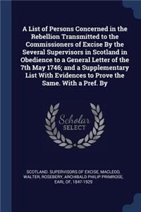 A List of Persons Concerned in the Rebellion Transmitted to the Commissioners of Excise By the Several Supervisors in Scotland in Obedience to a General Letter of the 7th May 1746; and a Supplementary List With Evidences to Prove the Same. With a P