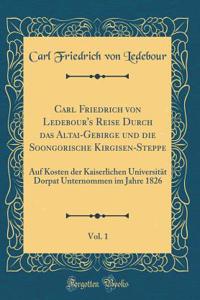 Carl Friedrich Von Ledebour's Reise Durch Das Altai-Gebirge Und Die Soongorische Kirgisen-Steppe, Vol. 1: Auf Kosten Der Kaiserlichen UniversitÃ¤t Dorpat Unternommen Im Jahre 1826 (Classic Reprint)