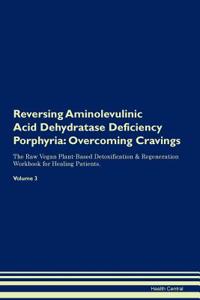 Reversing Aminolevulinic Acid Dehydratase Deficiency Porphyria: Overcoming Cravings the Raw Vegan Plant-Based Detoxification & Regeneration Workbook for Healing Patients. Volume 3