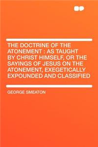The Doctrine of the Atonement: As Taught by Christ Himself, or the Sayings of Jesus on the Atonement, Exegetically Expounded and Classified