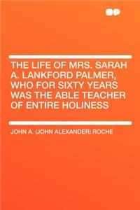 The Life of Mrs. Sarah A. Lankford Palmer, Who for Sixty Years Was the Able Teacher of Entire Holiness