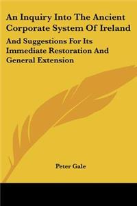 Inquiry Into The Ancient Corporate System Of Ireland: And Suggestions For Its Immediate Restoration And General Extension