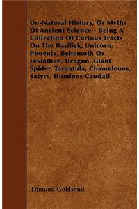 Un-Natural History; Or, Myths of Ancient Science - Being a Collection of Curious Tracts on the Basilisk, Unicorn, Phoenix, Behemoth or Leviathan, Dragon, Giant Spider, Tarantula, Chameleons, Satyrs, Homines Caudati - Vol. I.