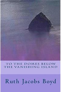 To The Domes Below The Vanishing Island