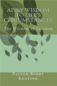 Apply Wisdom to Life's Circumstances: Applying King Solomon's Wisdom