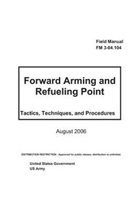 Field Manual FM 3-04.104 Foward Arming and Refueling Point - Tactics, Techniques, and Procedures August 2006
