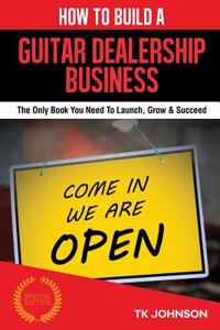 How to Build a Guitar Dealership Business (Special Edition): The Only Book You Need to Launch, Grow & Succeed