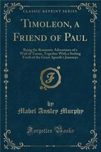 Timoleon, a Friend of Paul: Being the Romantic Adventures of a Waif of Tarsus, Together with a Setting Forth of the Great Apostle's Journeys (Classic Reprint)