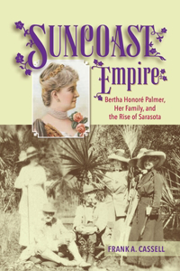 Suncoast Empire: Bertha Honore Palmer, Her Family, and the Rise of Sarasota, 1910-1982