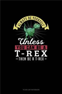 Always Be Yourself Unless You Can Be A T-Rex Then Be A T-Rex