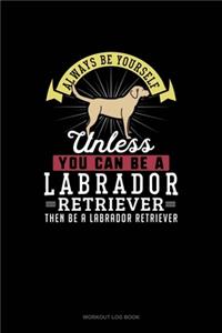 Always Be Yourself Unless You Can Be A Labrador Retriever Then Be A Labrador Retriever