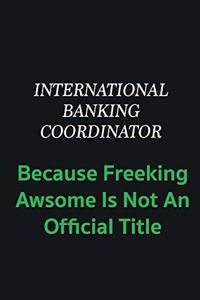 International Banking Coordinator because freeking awsome is not an offical title