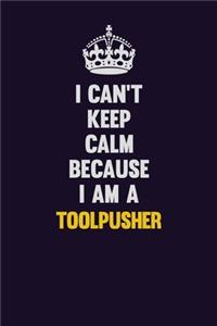 I Can't Keep Calm Because I Am A Toolpusher